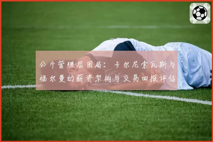 公牛管理层困局：卡尔尼索瓦斯与福尔曼的薪资架构与交易回报评估