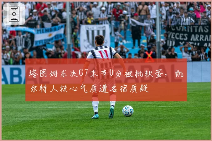塔图姆东决G7末节0分被批软蛋，凯尔特人核心气质遭名宿质疑